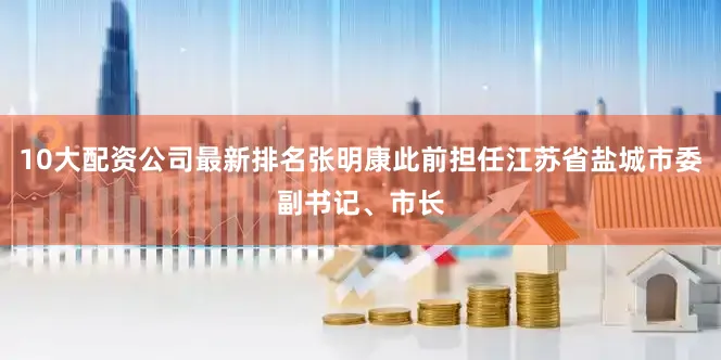 10大配资公司最新排名张明康此前担任江苏省盐城市委副书记、市长