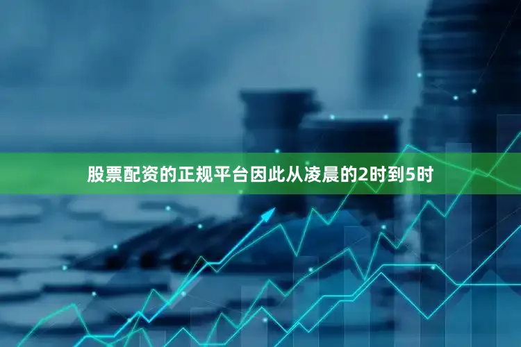 股票配资的正规平台因此从凌晨的2时到5时