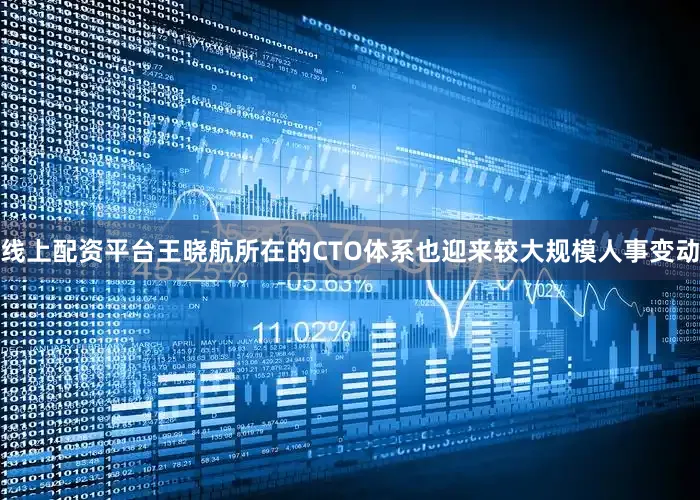 线上配资平台王晓航所在的CTO体系也迎来较大规模人事变动