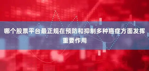 哪个股票平台最正规在预防和抑制多种癌症方面发挥重要作用