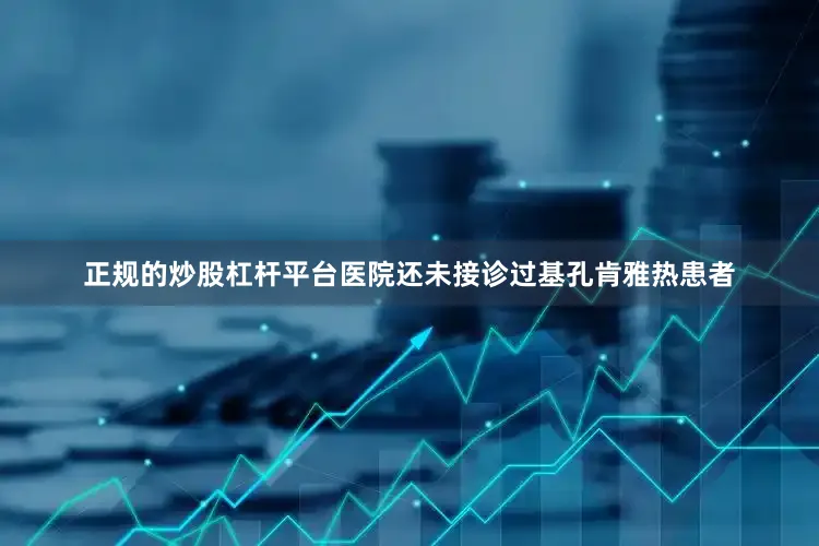 正规的炒股杠杆平台医院还未接诊过基孔肯雅热患者
