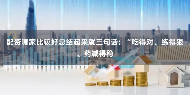 配资哪家比较好总结起来就三句话：“吃得对、练得狠、药减得稳
