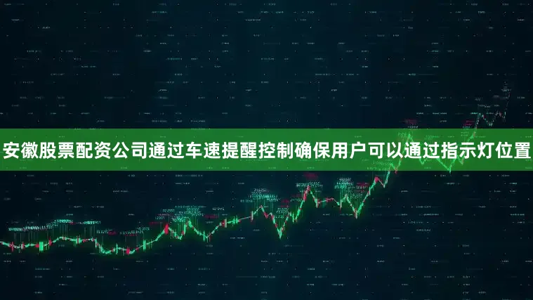 安徽股票配资公司通过车速提醒控制确保用户可以通过指示灯位置