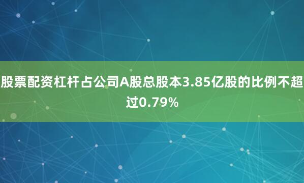 股票配资杠杆占公司A股总股本3.85亿股的比例不超过0.79%