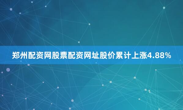 郑州配资网股票配资网址股价累计上涨4.88%