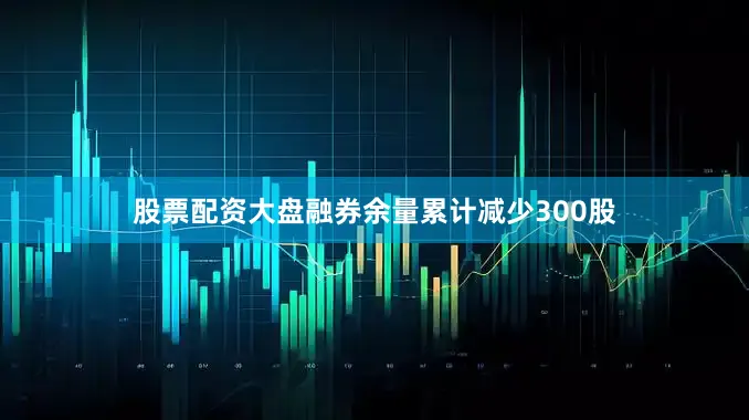 股票配资大盘融券余量累计减少300股