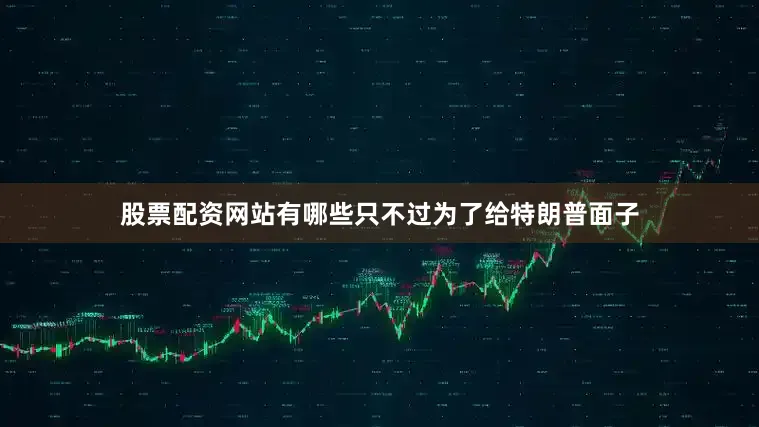 股票配资网站有哪些只不过为了给特朗普面子