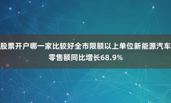 股票开户哪一家比较好全市限额以上单位新能源汽车零售额同比增长68.9%