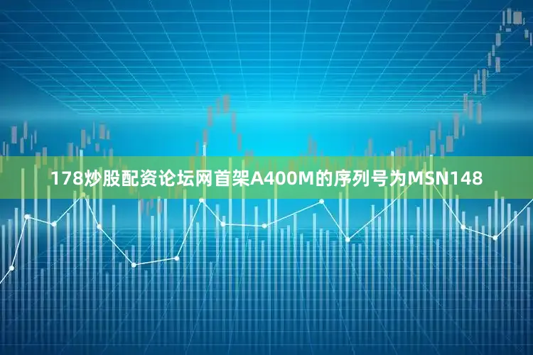 178炒股配资论坛网首架A400M的序列号为MSN148