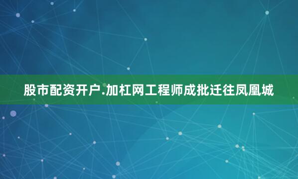 股市配资开户.加杠网工程师成批迁往凤凰城