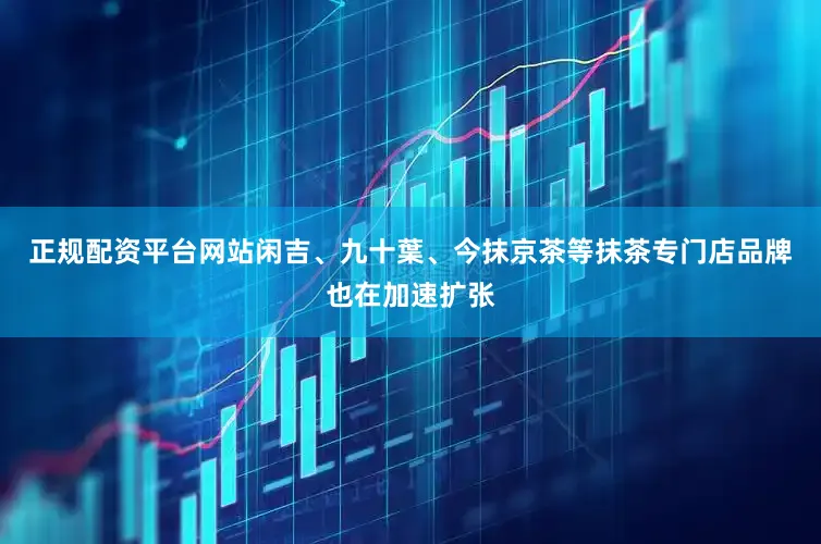 正规配资平台网站闲吉、九十葉、今抹京茶等抹茶专门店品牌也在加速扩张