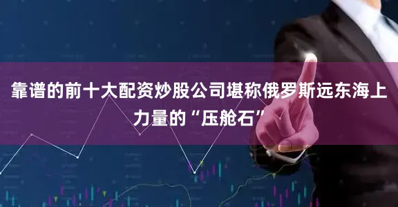 靠谱的前十大配资炒股公司堪称俄罗斯远东海上力量的“压舱石”