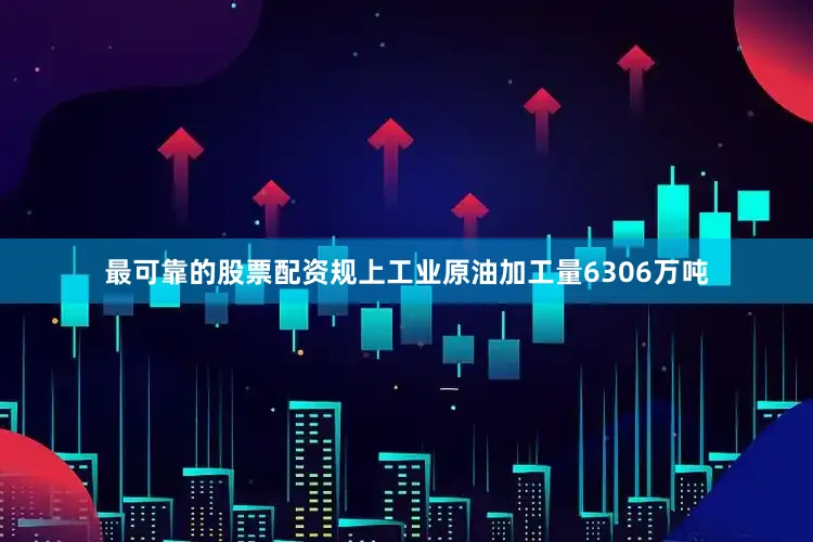 最可靠的股票配资规上工业原油加工量6306万吨
