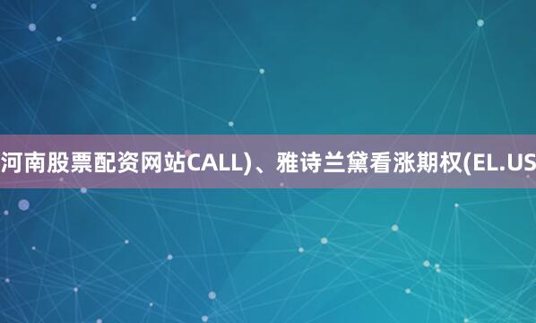 河南股票配资网站CALL)、雅诗兰黛看涨期权(EL.US
