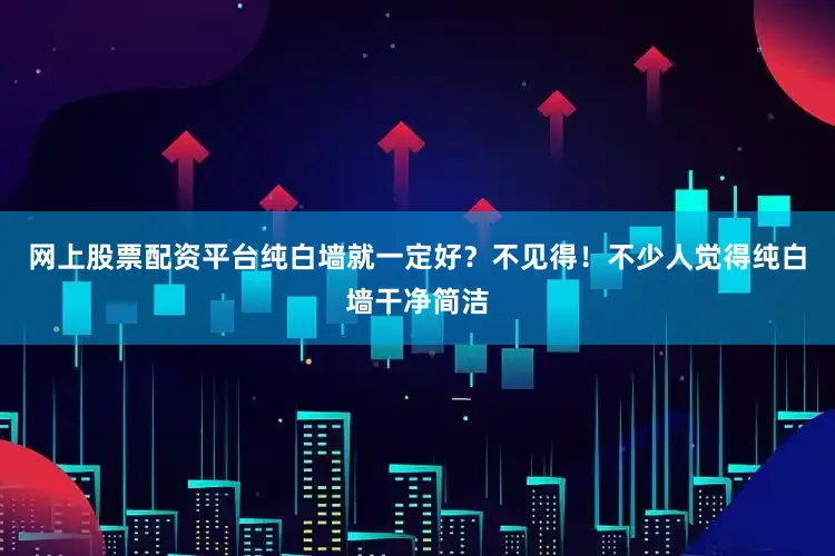 网上股票配资平台纯白墙就一定好？不见得！不少人觉得纯白墙干净简洁