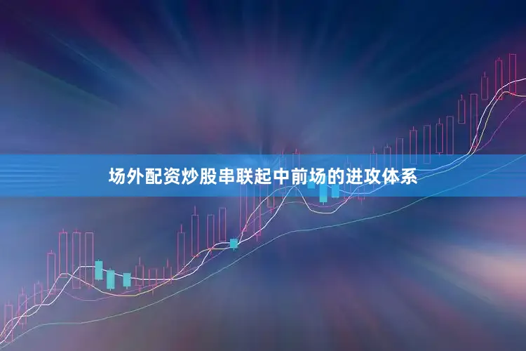 场外配资炒股串联起中前场的进攻体系